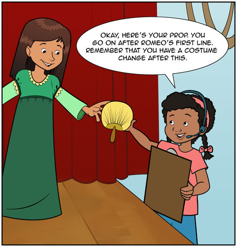 Casey is backstage at the school play, literally “behind the scenes.” Sophia is playing Juliet, and they are at the bottom of the step of a backdrop that leads to the balcony in Romeo and Juliet. Casey has a clipboard, and she’s now handed Sophia her Juliet fan. Casey says, “Okay, here’s your prop. You go on after Romeo’s first line. Remember that you have a costume change after this.”