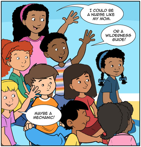 They continue or other kids chime in. “I could be a nurse like my mom.” “Or a wilderness guide!” “Maybe a mechanic!”