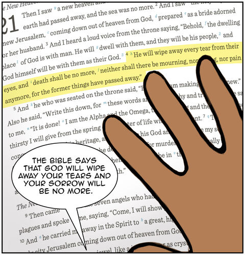Mom turns to the last few pages of the last book of the Bible. She’s in the book of Revelation (Rev 21:4). She says, “The Bible says that God will wipe away your tears and your sorrow will be no more.”