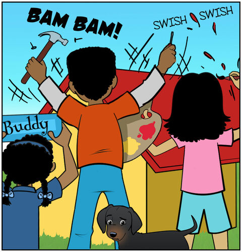 We see a flurry of work; three of them are working hard with their backs to us and Buddy. Sound effects like “BAM-BAM” and “Swish-Swish.” Paint drips in the air. We can’t see the doghouse because of all the bodies and work being done. Buddy is off to one side with a curious expression on his face.
