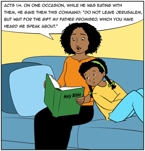 Mom and Casey are reading the Bible on the couch. Mom reads, “Acts 1:4. On one occasion, while he was eating with them, he gave them this command: “Do not leave Jerusalem, but wait for the gift my Father promised, which you have heard me speak about.”