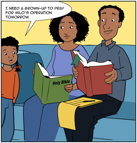 Casey approaches her parents on the couch. They are doing their devotions, so bibles are open, and there’s a pen and pad of 8’ by 11’ paper with notes. Casey says, “I need a grown-up to pray for Milo’s operation tomorrow.”