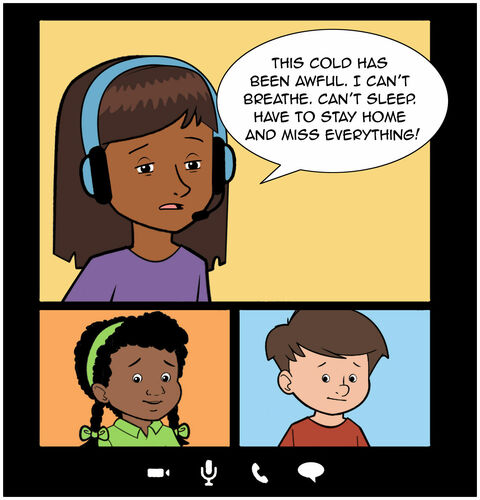 On a tablet screen, Milo, Sofia, and Casey are on a Zoom call together. Sofia has a bad cold. We see it in her eyes and red nose. Sofia looks miserable and she says, “This cold has been awful. I can’t breathe. Can’t sleep. Have to stay home and miss everything!”