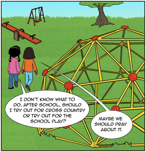 Casey and Sofia are walking outside on the playground during recess. Casey is flustered and says, “I don’t know what to do. After school, should I try out for cross country or try out for the school play? Sofia replies, “Maybe we should pray about it.”