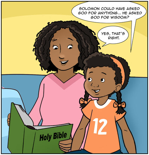 Casey says,” Solomon could have asked God for ANYTHING... he asked God for wisdom?”
Mom, “Yes, that’s right.”