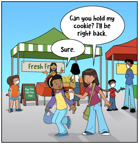 Sofia and Casey are at an outdoor market with vendors in tents and food trucks.
Sophia: Can you hold my cookie? I'll be right back. 
Casey: Sure!