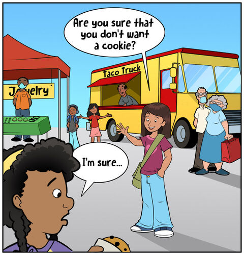 Sofia starts to walk away. 
Sophia: Are you sure that you don't want a cookie? 
Casey: I'm sure.
