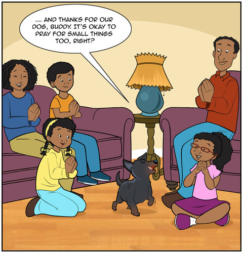 Tori says, “... and thanks for our dog Buddy. It’s okay to pray for small things too, right?” Buddy prances over and smiles at Tori. Everyone is smiling.